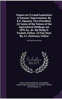 Papers on (1) Land Legislation & Tenants' Improvement. by E.P. Squarey, Vice-President. (2) Cause of the Failure of the Agricultural Holdings ACT, 1875, &C., &C. by Philip D. Tuckett, Fellow. (3) Fair Rent. by J.L. Pattisson, Fellow