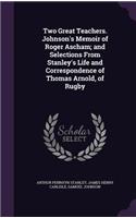 Two Great Teachers. Johnson's Memoir of Roger Ascham; And Selections from Stanley's Life and Correspondence of Thomas Arnold, of Rugby