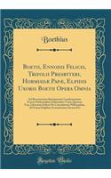 Boetii, Ennodii Felicis, Trifolii Presbyteri, Hormisdæ Papæ, Elpidis Uxoris Boetii Opera Omnia: Ad Recensionem Boetianarum Lucubrationum Facem Preferentibus Editionibus Variis Quarum Una, Librorum Scilicet de Consolatione Philosophiæ, Ad Usum D