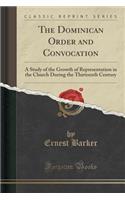 The Dominican Order and Convocation: A Study of the Growth of Representation in the Church During the Thirteenth Century (Classic Reprint)