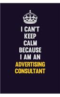 I can't Keep Calm Because I Am An Advertising Consultant