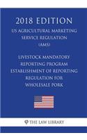 Livestock Mandatory Reporting Program - Establishment of Reporting Regulation for Wholesale Pork (Us Agricultural Marketing Service Regulation) (Ams) (2018 Edition)