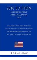 Regulatory Capital Rules - Retention of Certain Existing Transition Provisions for Banking Organizations That Are Not Subject to Advanced Approaches (Us Federal Reserve System Regulation) (Frs) (2018 Edition)