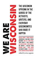 We Are Wisconsin: The Wisconsin Uprising in the Words of the Activists, Writers, and Everyday Wisconsinites Who Made It Happen