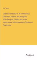 Guide du correcteur et du compositeur; Donnant la solution des principales difficultés pour l'emploi des lettres majuscules et minuscules dans l'écriture et l'impression