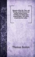 Memoirs of the Life, Time, and Writings, of the Reverend and Learned Thomas Boston .: To Which Are Added, Some Original Papers, and Letters to and from the Author. .