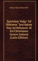 Epistolam Vulgo "Ad Hebraeos" Inscriptam Non Ad Hebraeos: Id Est Christianos Genere Judaeos (Latin Edition)