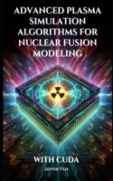 Advanced Plasma Simulation Algorithms for Nuclear Fusion Modeling With CUDA: (Gpu Mastery Series: Unlocking Cuda's Power Using Pycuda)