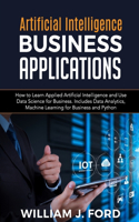 Artificial Intelligence Business Applications: How to Learn Applied Artificial Intelligence and Use Data Science for Business. Includes Data Analytics, Machine Learning for Business and Python