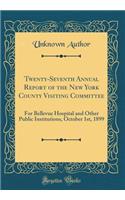 Twenty-Seventh Annual Report of the New York County Visiting Committee: For Bellevue Hospital and Other Public Institutions, October 1st, 1899 (Classic Reprint)