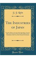 The Industries of Japan: Together with an Account of Its Agriculture, Forestry, Arts, and Commerce; From Travels and Researches Undertaken at the Cost of the Prussian Government (Classic Reprint)