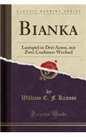 Bianka: Lustspiel in Drei Acten, Mit Zwei Coulissen-Wechsel (Classic Reprint)