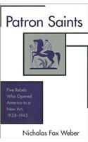 Patron Saints: Five Rebels Who Opened America to a New Art, 1928-43