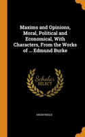Maxims and Opinions, Moral, Political and Economical, With Characters, From the Works of ... Edmund Burke