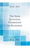 The Irish Question, Federation or Secession (Classic Reprint)