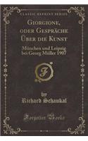 Giorgione, Oder Gespräche Über Die Kunst: München Und Leipzig Bei Georg Müller 1907 (Classic Reprint)