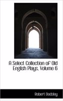 Select Collection of Old English Plays, Volume 6