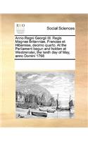 Anno Regni Georgii III. Regis Magnae Britanniae, Franciae Et Hiberniae, Decimo Quarto. at the Parliament Begun and Holden at Westminster, the Tenth Day of May, Anno Domini 1768