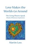 Love Makes the Worlds Go Around: The Living Planets Speak - A Book of Planetary Inspirations