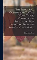 Practical Companion To The Work Table, Containing Selections For Knitting, Netting And Crochet Work