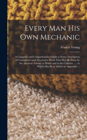 Every man his own Mechanic: A Complete and Comprehensive Guide to Every Description of Constructive and Decorative Work That may be Done by the Amateur Artisan, at Home and in 