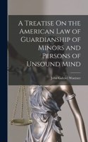 Treatise On the American Law of Guardianship of Minors and Persons of Unsound Mind