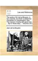 The Works of M. de La Bruyere. in Two Volumes. to Which Is Added the Characters of Theophrastus. Also the Manner of Living with Great Men; ... by N. Rowe, Esq. ... Volume 2 of 2