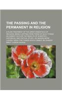 The Passing and the Permanent in Religion; A Plain Treatment of the Great Essentials of Religion, Being a Sifting from These of Such Things as Cannot: (English)