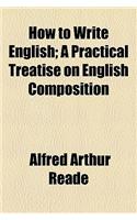 How to Write English; A Practical Treatise on English Composition