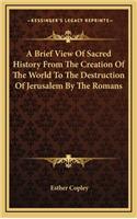 A Brief View Of Sacred History From The Creation Of The World To The Destruction Of Jerusalem By The Romans