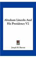 Abraham Lincoln and His Presidency V2