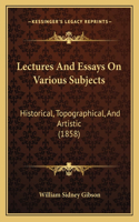 Lectures And Essays On Various Subjects: Historical, Topographical, And Artistic (1858)(English)