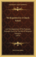 The Requisites For A Church School: And The Adaptedness Of The Protestant Episcopal Church For The Work Of Religious Education (1875)