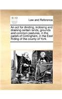 An act for dividing, inclosing and draining certain lands, grounds and common pastures, in the parish of Cottingham, in the East Riding of the county of York.