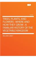 Trees, Plants, and Flowers: Where and How They Grow: A Familiar History of the Vegetable Kingdom: Where and How They Grow: A Familiar History of the Vegetable Kingdom