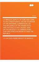 J. P. Brissot, Deputy of Eure and Loire, to His Constituents, on the Situation of the National Convention; On the Influence of the Anarchists, and the Evils It Has Caused; And on the Necessity of Annihilating That Influence in Order to Save the Rep: (English)