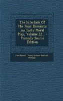 The Interlude of the Four Elements: An Early Moral Play, Volume 22... - Primary Source Edition