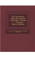 de Ceremoniis Aulae Byzantinae Libri Duo, Volume 1 - Primary Source Edition