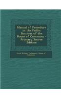 Manual of Procedure in the Public Business of the House of Commons - Primary Source Edition