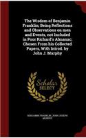 The Wisdom of Benjamin Franklin; Being Reflections and Observations on men and Events, not Included in Poor Richard's Almanac; Chosen From his Collected Papers, With Introd. by John J. Murphy