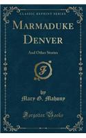 Marmaduke Denver: And Other Stories (Classic Reprint)