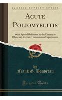 Acute Poliomyelitis: With Special Reference to the Disease in Ohio, and Certain Transmission Experiments (Classic Reprint)