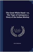 Great White Hand = or, The Tiger of Cawnpore; a Story of the Indian Mutiny
