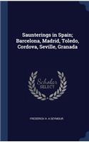 Saunterings in Spain; Barcelona, Madrid, Toledo, Cordova, Seville, Granada