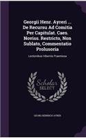 Georgii Henr. Ayreri ... de Recursu Ad Comitia Per Capitulat. Caes. Noviss. Restricto, Non Sublato, Commentatio Prolusoria