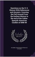 Questions on the U. S. History With References and Answers. Covering the Full Ground From the Earliest History to the end of the Cuban-Spanish-American Conflict of 1898-99
