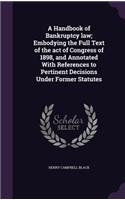 A Handbook of Bankruptcy law; Embodying the Full Text of the act of Congress of 1898, and Annotated With References to Pertinent Decisions Under Former Statutes