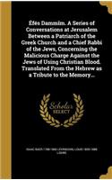 Éfés Dammîm. A Series of Conversations at Jerusalem Between a Patriarch of the Greek Church and a Chief Rabbi of the Jews, Concerning the Malicious Charge Against the Jews of Using Christian Blood. Translated From the Hebrew as a Tribute to the Mem