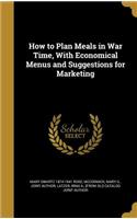 How to Plan Meals in War Time, With Economical Menus and Suggestions for Marketing