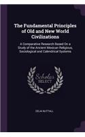 The Fundamental Principles of Old and New World Civilizations: A Comparative Research Based On a Study of the Ancient Mexican Religious, Sociological and Calendrical Systems